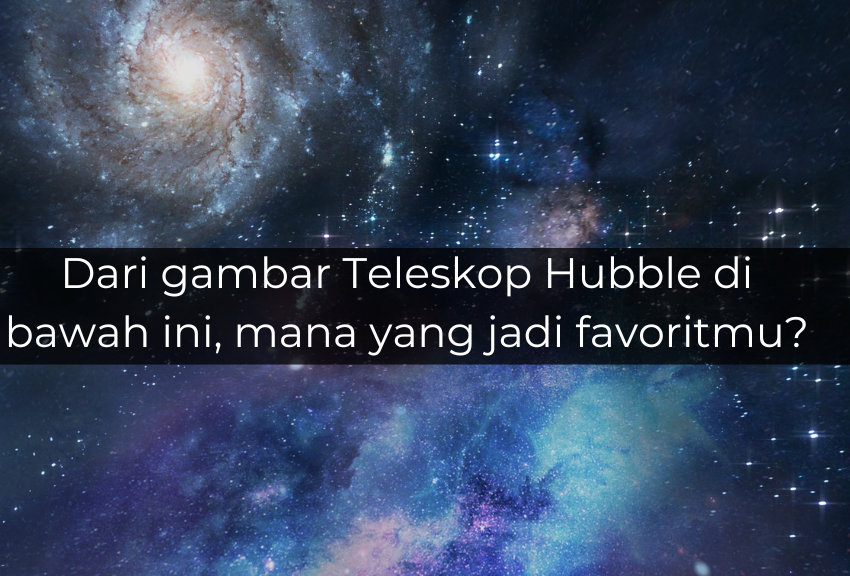 [QUIZ] Dari Gambar Teleskop Hubble favoritmu, Ini Karaktermu yang Sesungguhnya